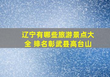 辽宁有哪些旅游景点大全 排名彰武县高台山